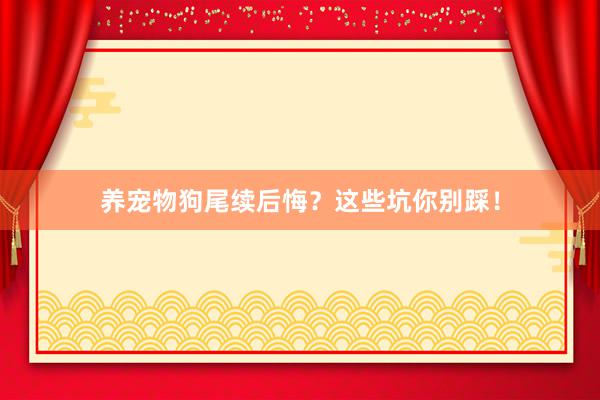 养宠物狗尾续后悔？这些坑你别踩！